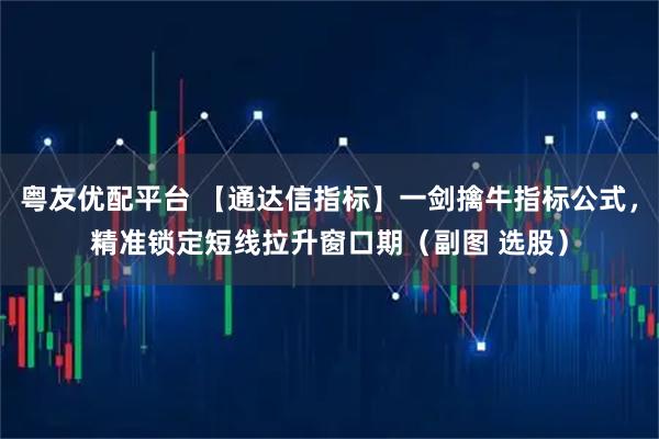粤友优配平台 【通达信指标】一剑擒牛指标公式，精准锁定短线拉升窗口期（副图 选股）