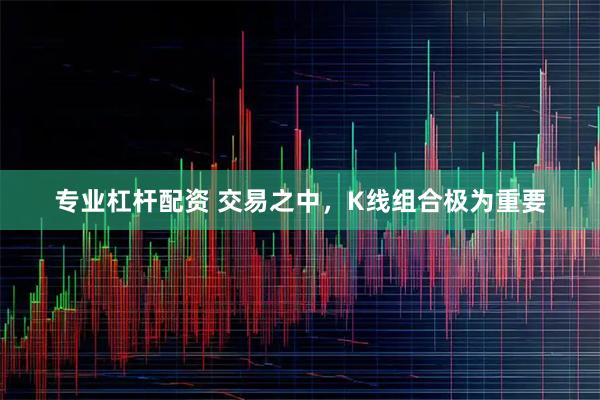 专业杠杆配资 交易之中，K线组合极为重要