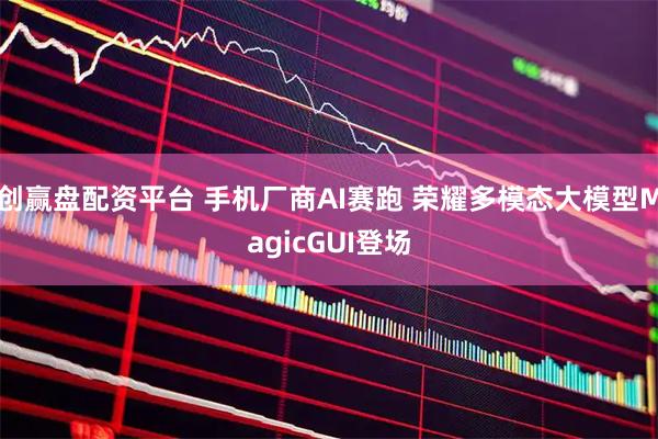 创赢盘配资平台 手机厂商AI赛跑 荣耀多模态大模型MagicGUI登场