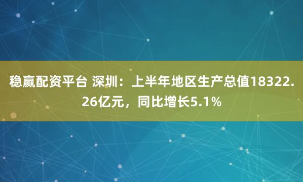 稳赢配资平台 深圳：上半年地区生产总值18322.26亿元，同比增长5.1%