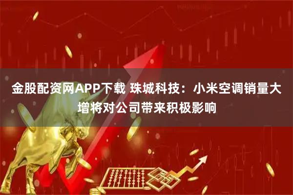 金股配资网APP下载 珠城科技：小米空调销量大增将对公司带来积极影响