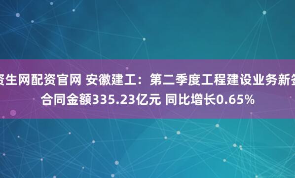 资生网配资官网 安徽建工：第二季度工程建设业务新签合同金额335.23亿元 同比增长0.65%