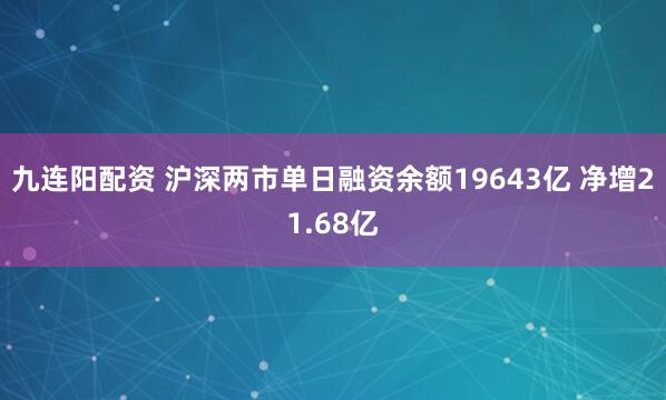 九连阳配资 沪深两市单日融资余额19643亿 净增21.68亿