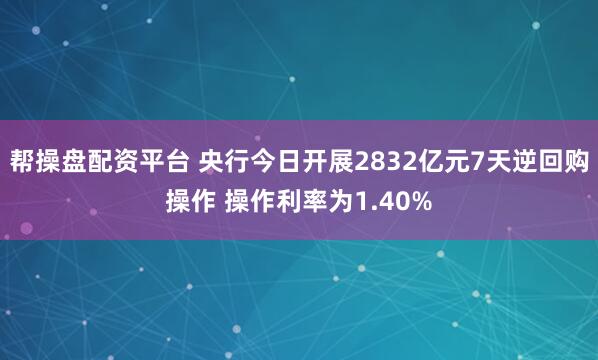 帮操盘配资平台 央行今日开展2832亿元7天逆回购操作 操作利率为1.40%