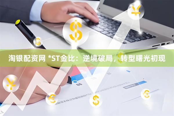淘银配资网 *ST金比：逆境破局，转型曙光初现