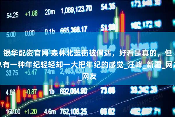 银华配资官网 森林北逛街被偶遇，好看是真的，但总有一种年纪轻轻却一大把年纪的感觉_汪峰_新疆_网友