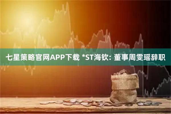七星策略官网APP下载 *ST海钦: 董事周雯瑶辞职
