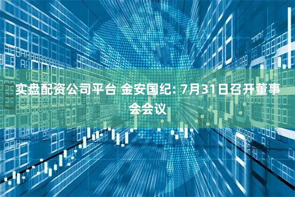实盘配资公司平台 金安国纪: 7月31日召开董事会会议