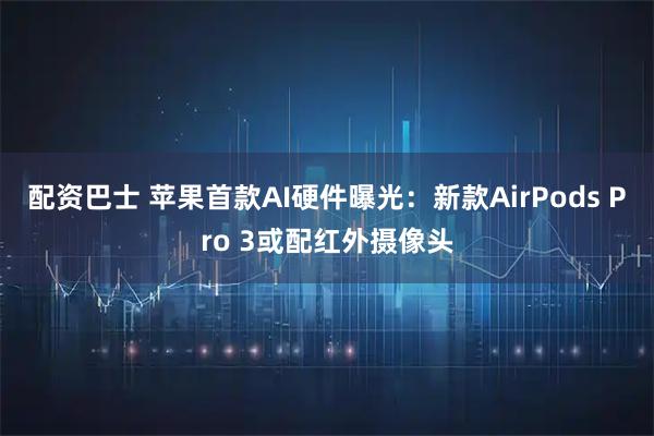 配资巴士 苹果首款AI硬件曝光：新款AirPods Pro 3或配红外摄像头