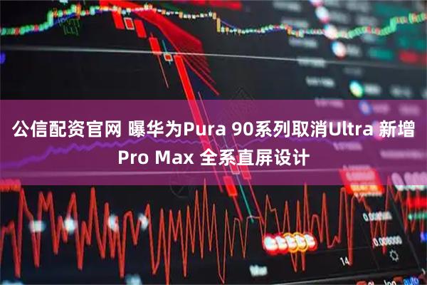 公信配资官网 曝华为Pura 90系列取消Ultra 新增Pro Max 全系直屏设计