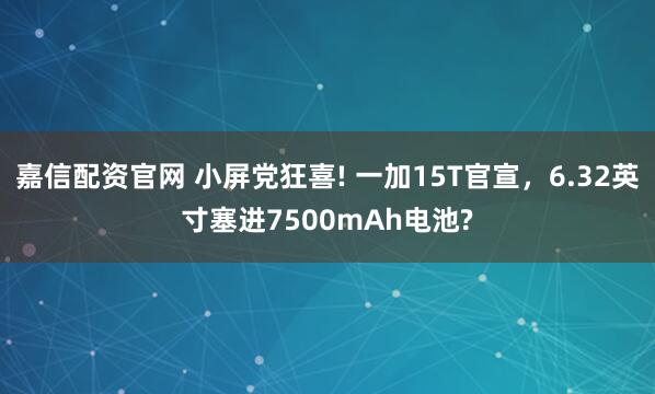 嘉信配资官网 小屏党狂喜! 一加15T官宣，6.32英寸塞进7500mAh电池?