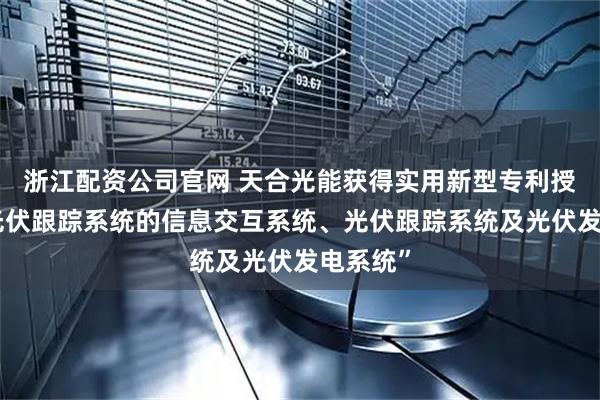 浙江配资公司官网 天合光能获得实用新型专利授权：“光伏跟踪系统的信息交互系统、光伏跟踪系统及光伏发电系统”