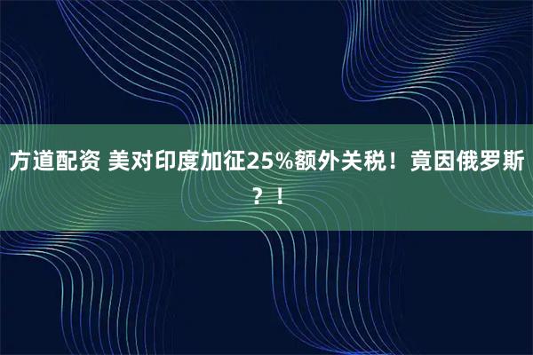 方道配资 美对印度加征25%额外关税！竟因俄罗斯？！