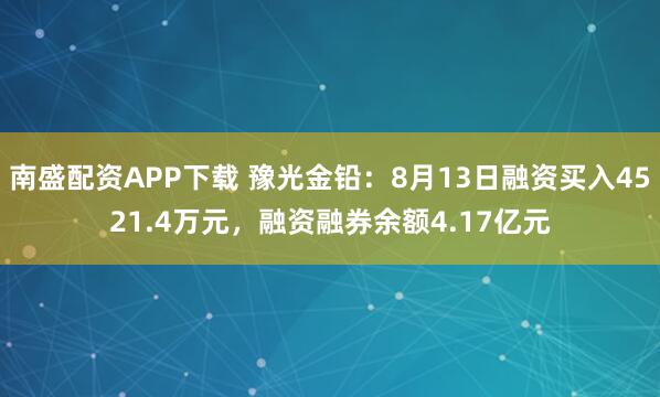 南盛配资APP下载 豫光金铅：8月13日融资买入4521.4万元，融资融券余额4.17亿元