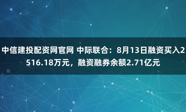 中信建投配资网官网 中际联合：8月13日融资买入2516.18万元，融资融券余额2.71亿元