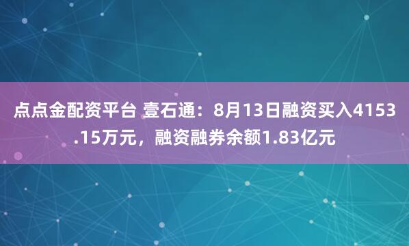 点点金配资平台 壹石通：8月13日融资买入4153.15万元，融资融券余额1.83亿元