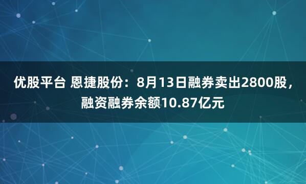 优股平台 恩捷股份:8月13日融券卖出2800股,融资融券余额10.87亿元