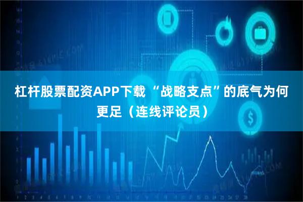 杠杆股票配资APP下载 “战略支点”的底气为何更足（连线评论员）