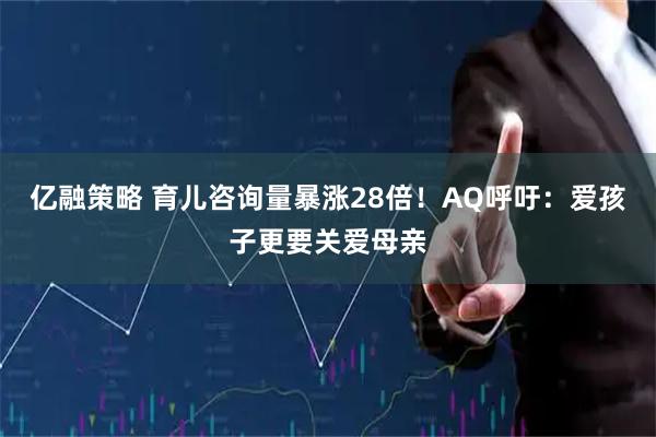 亿融策略 育儿咨询量暴涨28倍！AQ呼吁：爱孩子更要关爱母亲
