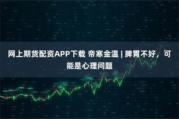 网上期货配资APP下载 帝寒金温 | 脾胃不好，可能是心理问题