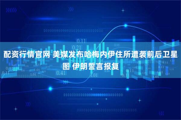 配资行情官网 美媒发布哈梅内伊住所遭袭前后卫星图 伊朗誓言报复