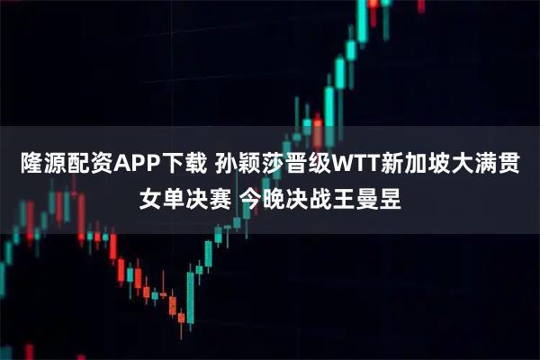 隆源配资APP下载 孙颖莎晋级WTT新加坡大满贯女单决赛 今晚决战王曼昱