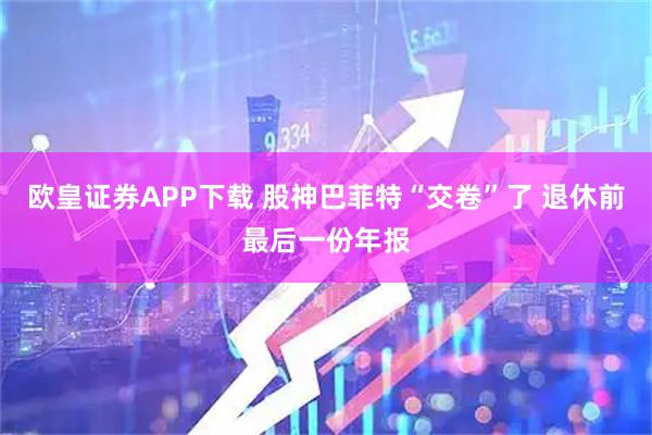 欧皇证券APP下载 股神巴菲特“交卷”了 退休前最后一份年报
