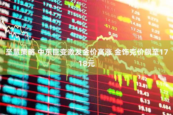 至慧策略 中东巨变激发金价高涨 金饰克价飙至1718元