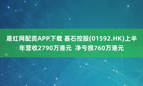 晟红网配资APP下载 基石控股(01592.HK)上半年营收2790万港元  净亏损760万港元