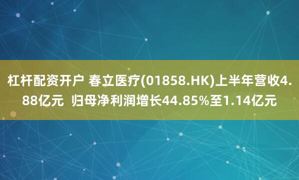 杠杆配资开户 春立医疗(01858.HK)上半年营收4.88亿元  归母净利润增长44.85%至1.14亿元