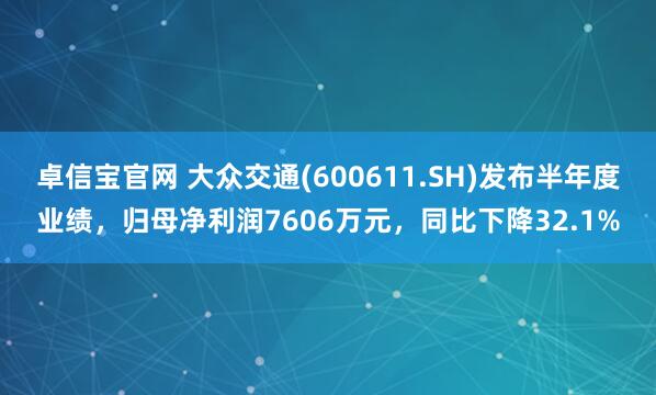 卓信宝官网 大众交通(600611.SH)发布半年度业绩，归母净利润7606万元，同比下降32.1%