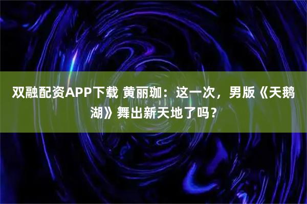 双融配资APP下载 黄丽珈：这一次，男版《天鹅湖》舞出新天地了吗？