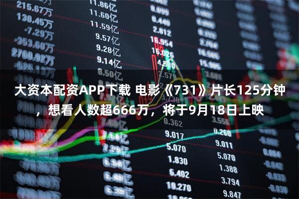 大资本配资APP下载 电影《731》片长125分钟，想看人数超666万，将于9月18日上映