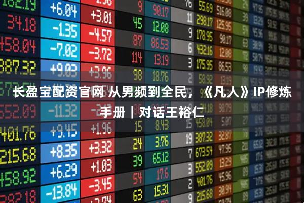 长盈宝配资官网 从男频到全民，《凡人》IP修炼手册｜对话王裕仁