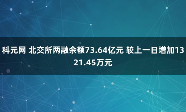 科元网 北交所两融余额73.64亿元 较上一日增加1321.45万元