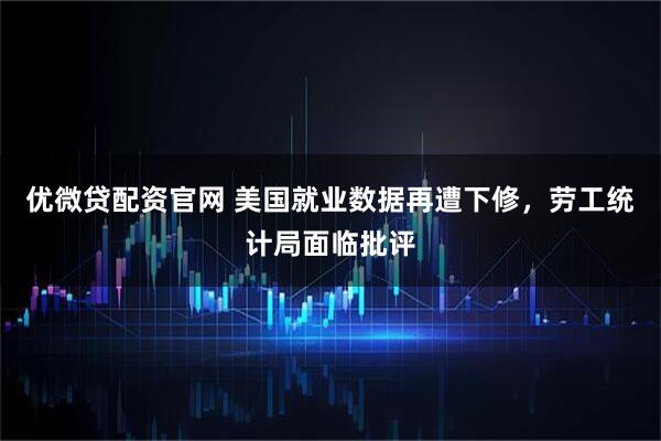 优微贷配资官网 美国就业数据再遭下修，劳工统计局面临批评