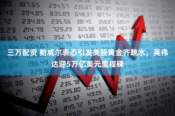 三万配资 鲍威尔表态引发美股黄金齐跳水，英伟达迎5万亿美元里程碑