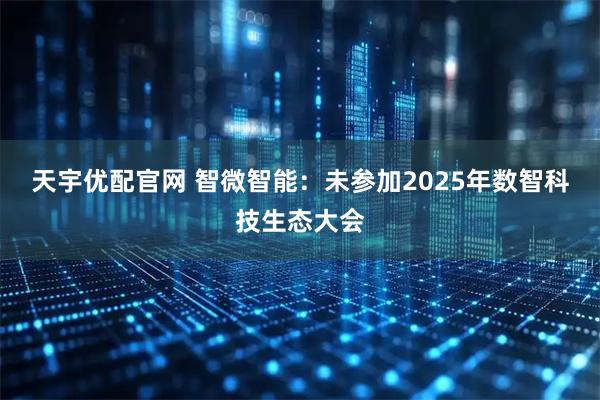 天宇优配官网 智微智能：未参加2025年数智科技生态大会