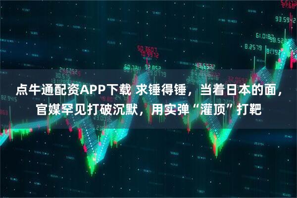 点牛通配资APP下载 求锤得锤,当着日本的面,官媒罕见打破沉默,用实弹“灌顶”打靶