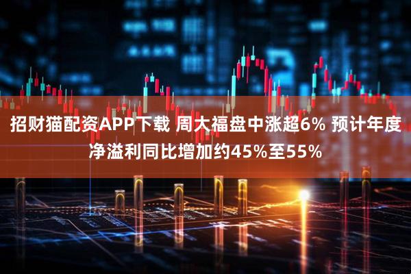 招财猫配资APP下载 周大福盘中涨超6% 预计年度净溢利同比增加约45%至55%