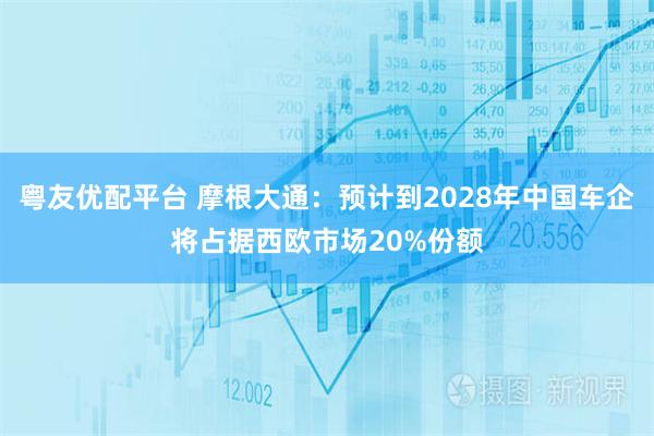 粤友优配平台 摩根大通：预计到2028年中国车企将占据西欧市场20%份额